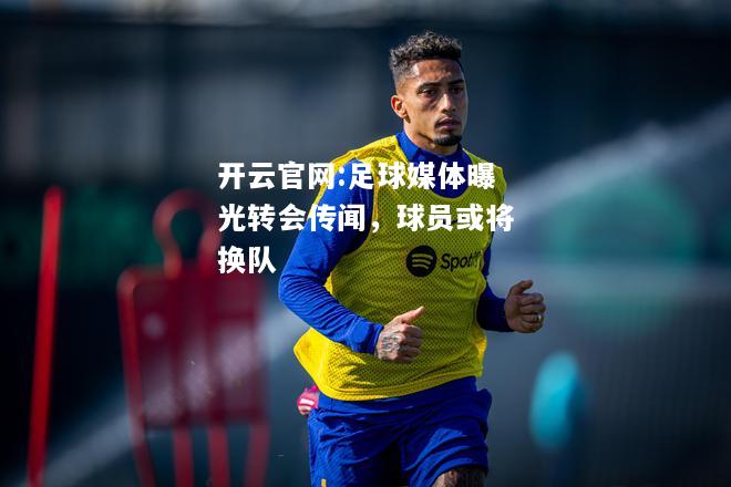 开云官网:足球媒体曝光转会传闻，球员或将换队