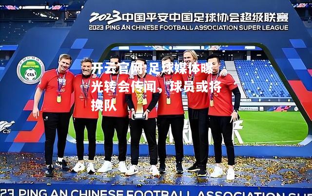 开云官网:足球媒体曝光转会传闻，球员或将换队