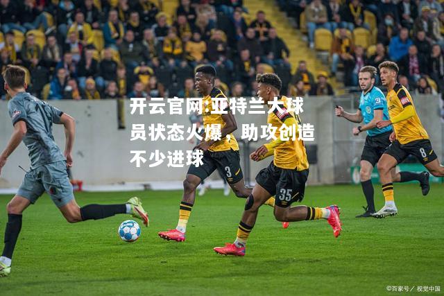 开云官网:亚特兰大球员状态火爆，助攻创造不少进球