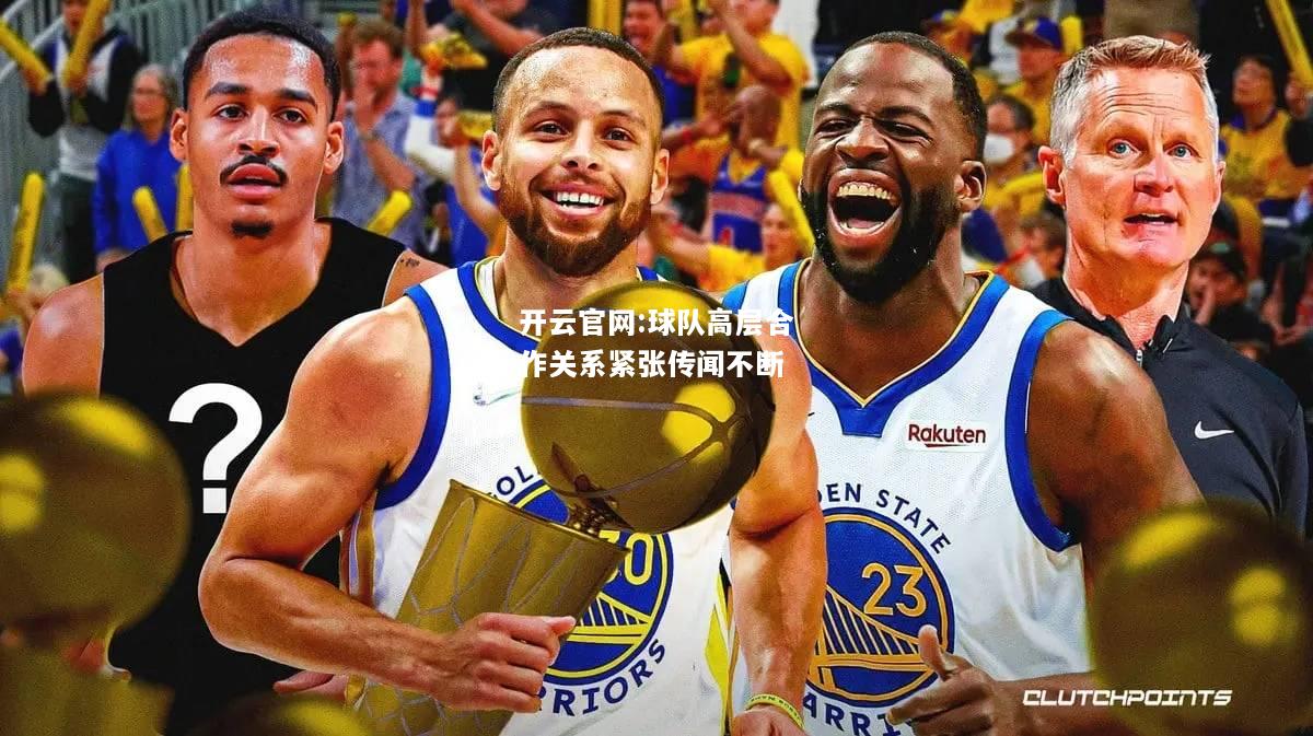 开云官网:球队高层合作关系紧张传闻不断