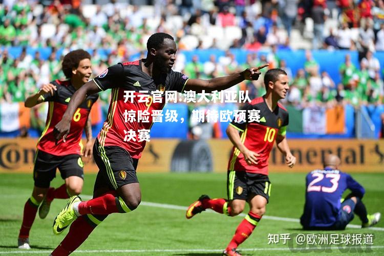 开云官网:澳大利亚队惊险晋级，期待欧预赛决赛