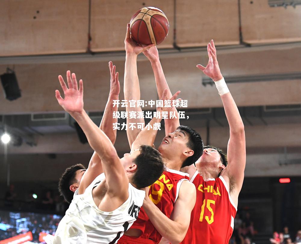 开云官网:中国篮球超级联赛派出明星队伍，实力不可小觑