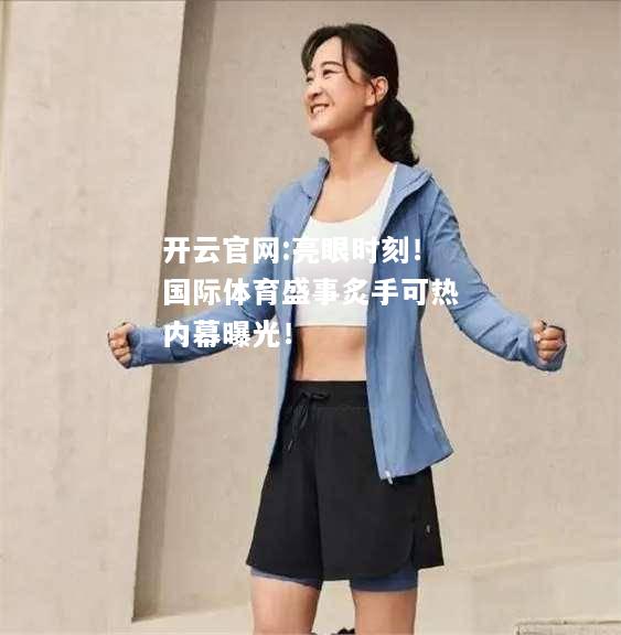 开云官网:亮眼时刻！国际体育盛事炙手可热内幕曝光！