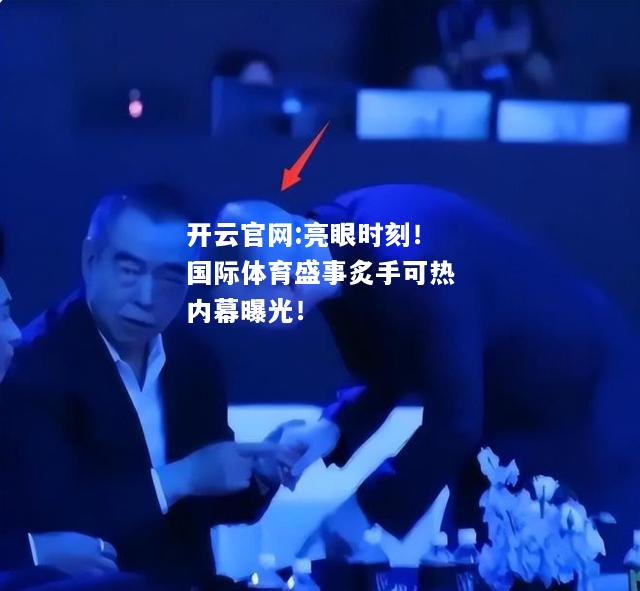 开云官网:亮眼时刻！国际体育盛事炙手可热内幕曝光！