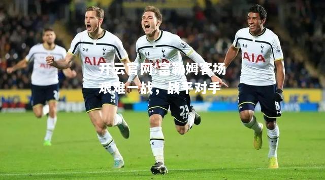 开云官网:富勒姆客场艰难一战，战平对手