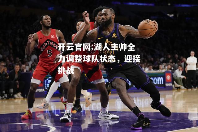 开云官网:湖人主帅全力调整球队状态，迎接挑战