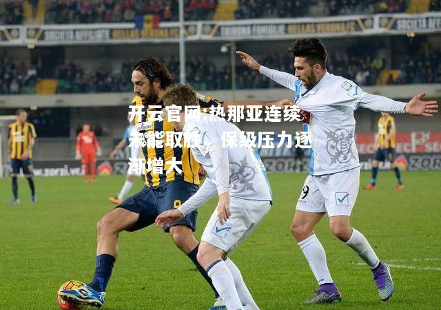 开云官网:热那亚连续未能取胜，保级压力逐渐增大
