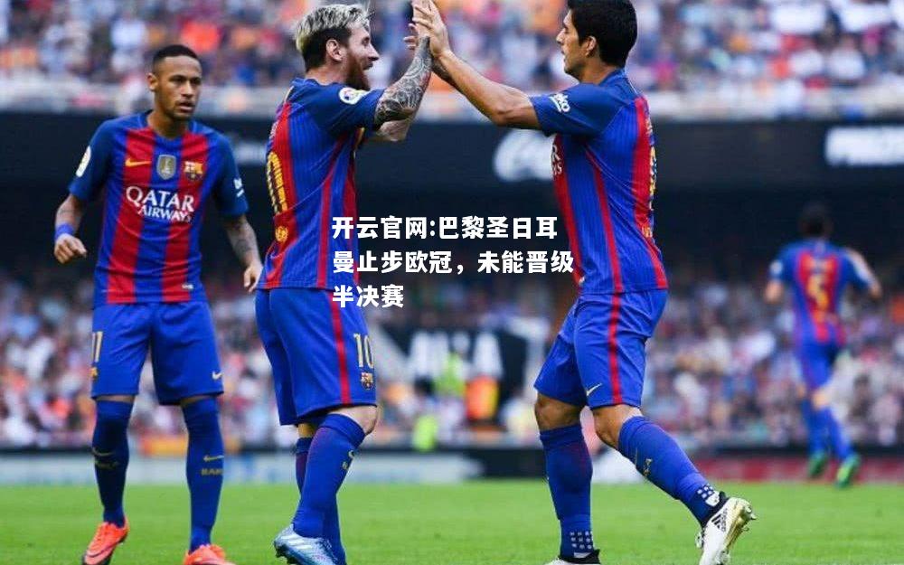 开云官网:巴黎圣日耳曼止步欧冠，未能晋级半决赛