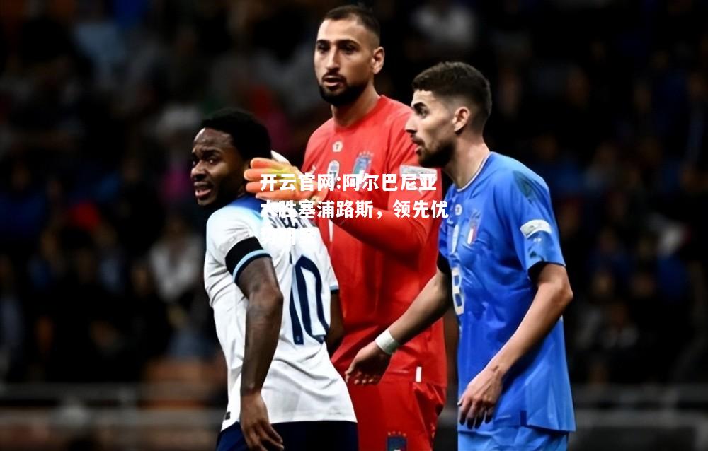 开云官网:阿尔巴尼亚大胜塞浦路斯，领先优势明显