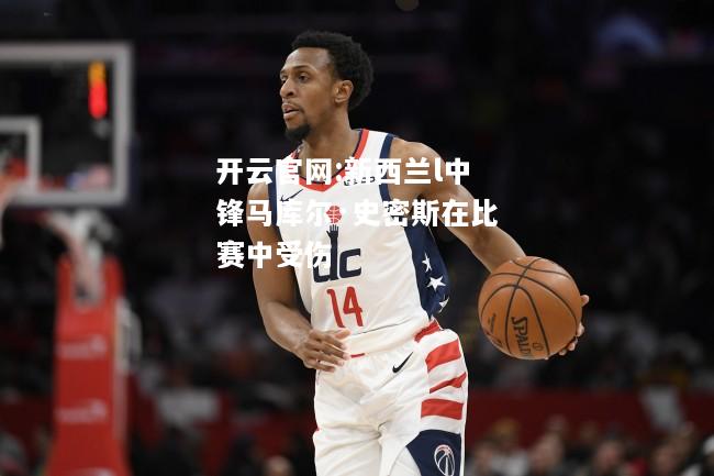 开云官网:新西兰l中锋马库尔·史密斯在比赛中受伤