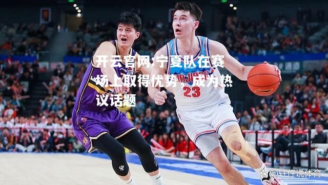开云官网:宁夏队在赛场上取得优势，成为热议话题