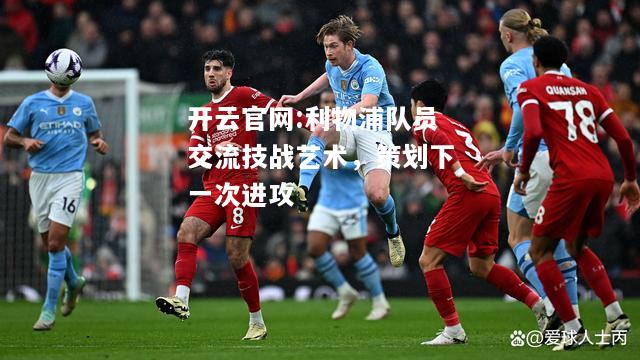 开云官网:利物浦队员交流技战艺术，策划下一次进攻