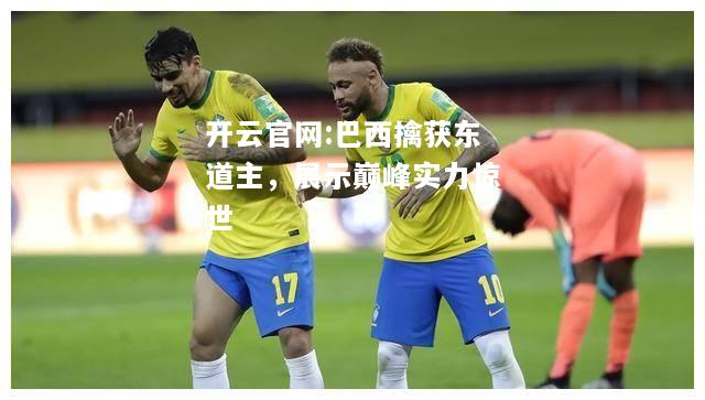 开云官网:巴西擒获东道主，展示巅峰实力惊世