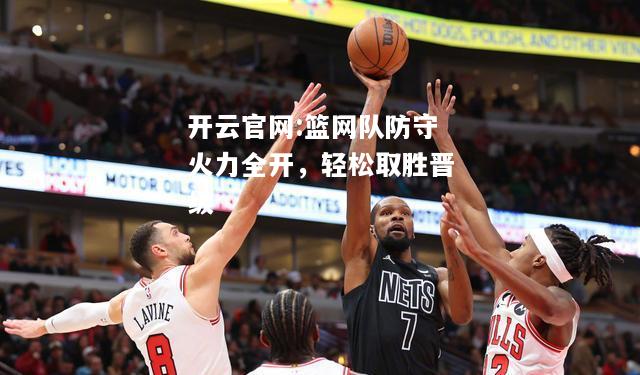开云官网:篮网队防守火力全开，轻松取胜晋级