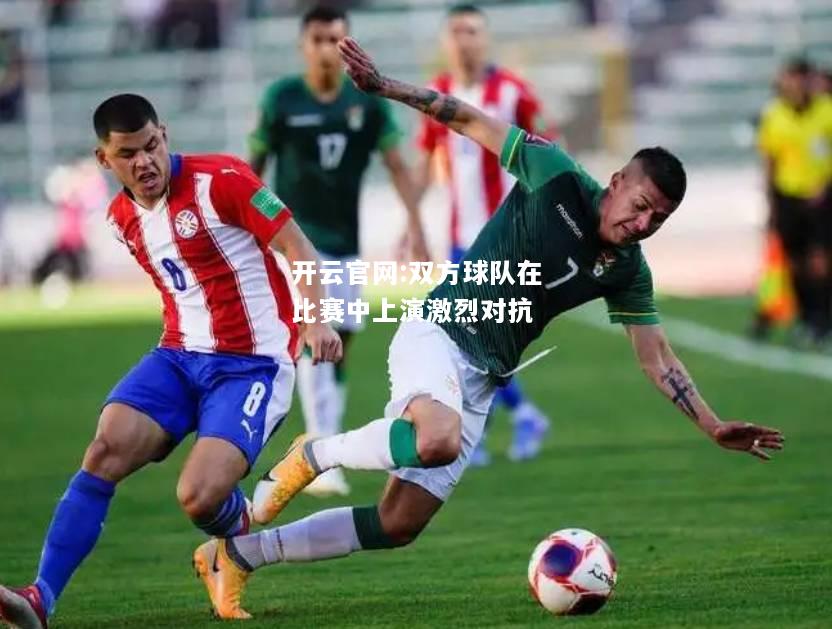 开云官网:双方球队在比赛中上演激烈对抗