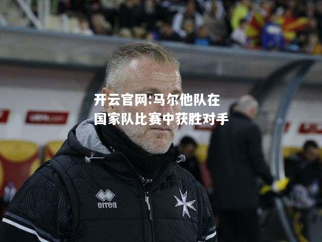 开云官网:马尔他队在国家队比赛中获胜对手