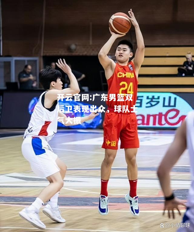 开云官网:广东男篮双后卫表现出众，球队士气大振