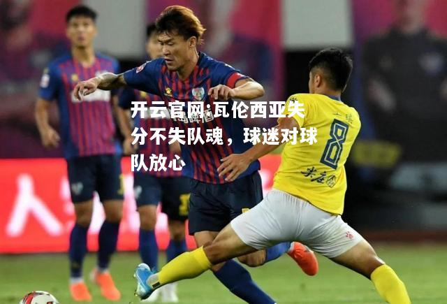 开云官网:瓦伦西亚失分不失队魂，球迷对球队放心