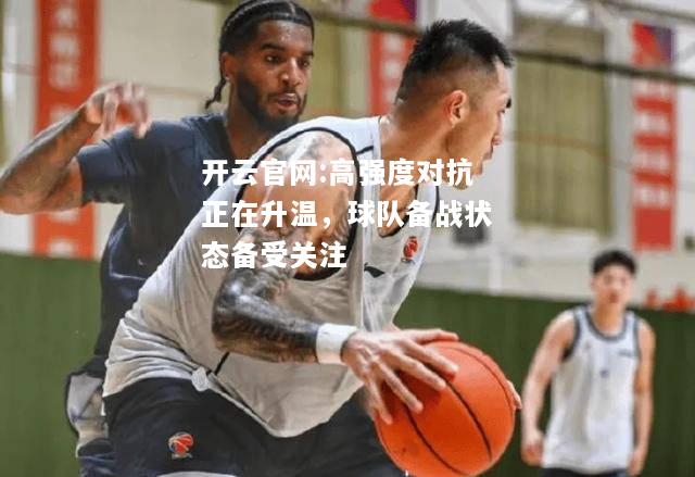 开云官网:高强度对抗正在升温，球队备战状态备受关注