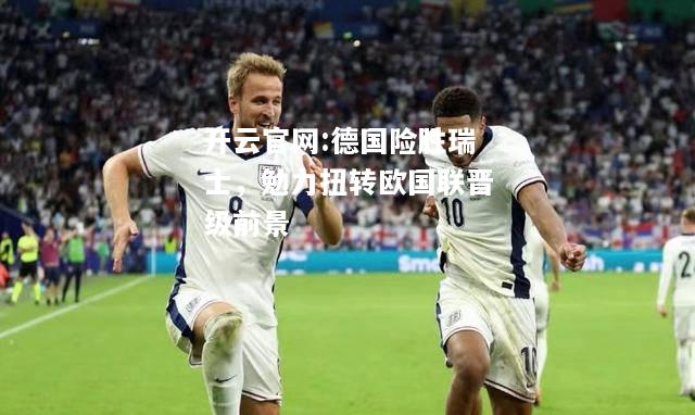 开云官网:德国险胜瑞士，勉力扭转欧国联晋级前景