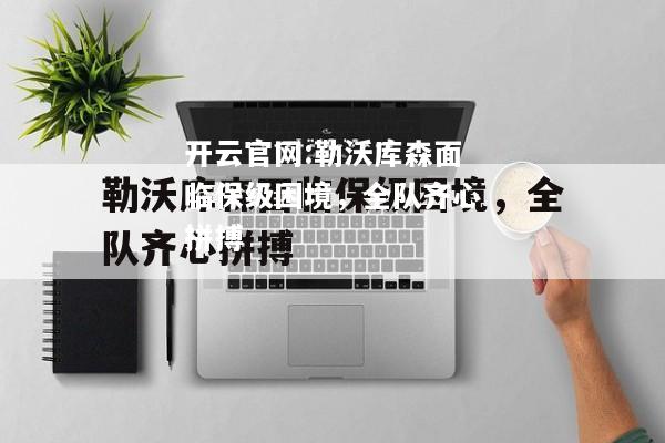 开云官网:勒沃库森面临保级困境，全队齐心拼搏