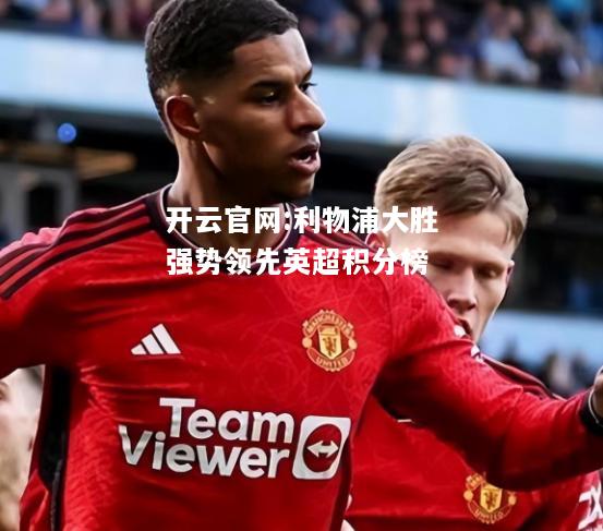 开云官网:利物浦大胜强势领先英超积分榜