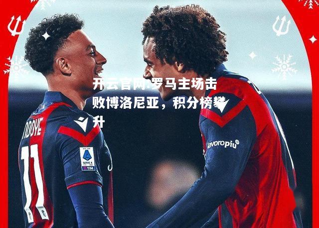 开云官网:罗马主场击败博洛尼亚，积分榜攀升