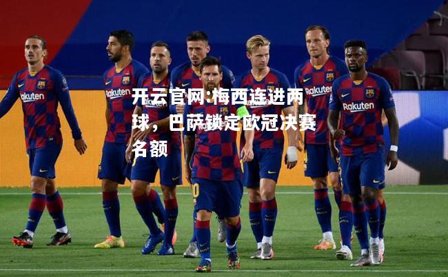 开云官网:梅西连进两球，巴萨锁定欧冠决赛名额