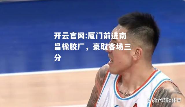 开云官网:厦门前进南昌橡胶厂，豪取客场三分