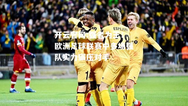 开云官网:强者为王！欧洲足球联赛中多场强队实力碾压对手