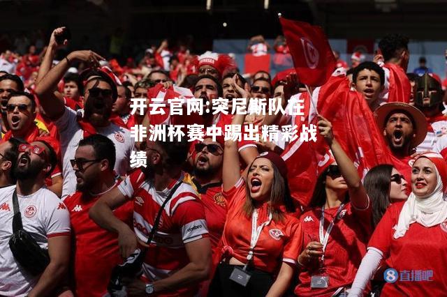 开云官网:突尼斯队在非洲杯赛中踢出精彩战绩