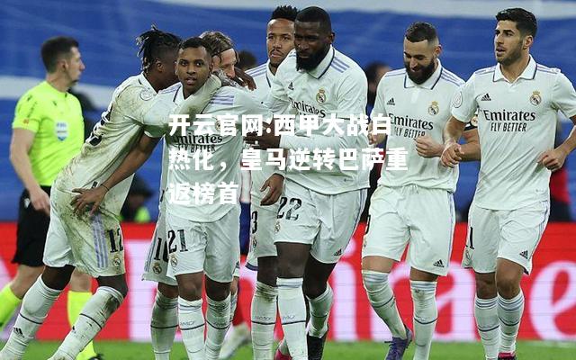 开云官网:西甲大战白热化，皇马逆转巴萨重返榜首