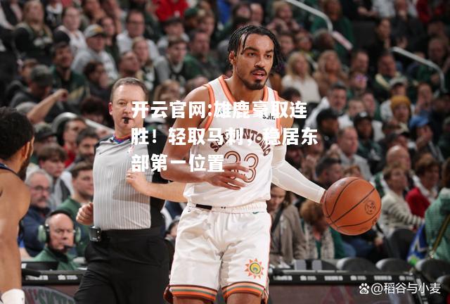 开云官网:雄鹿豪取连胜！轻取马刺，稳居东部第一位置