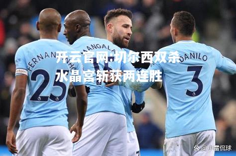 开云官网:切尔西双杀水晶宫斩获两连胜