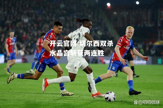 开云官网:切尔西双杀水晶宫斩获两连胜