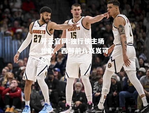 开云官网:独行侠主场惨败，西部前八岌岌可危