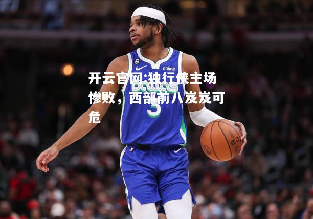 开云官网:独行侠主场惨败，西部前八岌岌可危