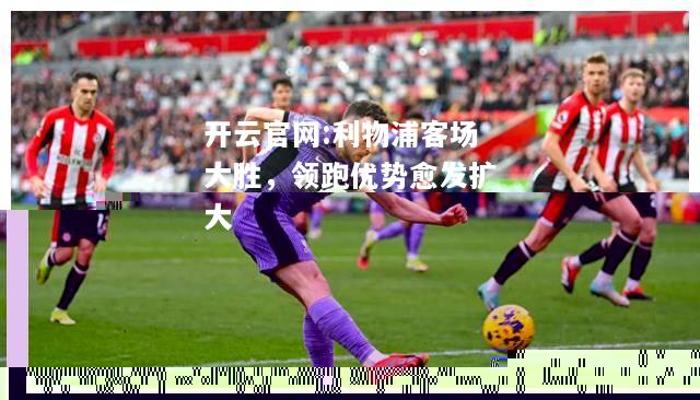 开云官网:利物浦客场大胜，领跑优势愈发扩大