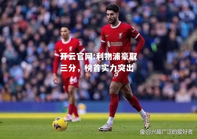 开云官网:利物浦豪取三分，榜首实力突出