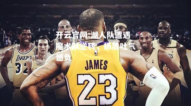 开云官网:湖人队遭遇魔术队逆转，扬眉吐气憾负