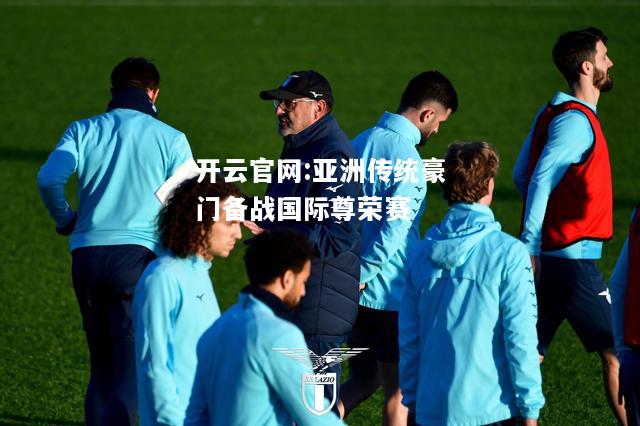 开云官网:亚洲传统豪门备战国际尊荣赛