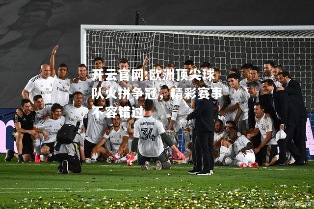 开云官网:欧洲顶尖球队火拼争冠，精彩赛事不容错过
