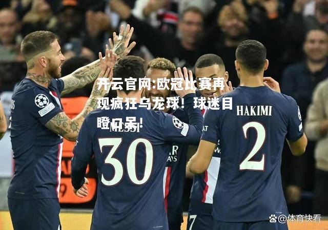 开云官网:欧冠比赛再现疯狂乌龙球！球迷目瞪口呆！