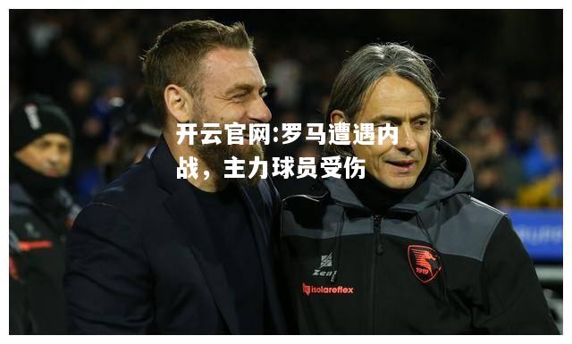 开云官网:罗马遭遇内战，主力球员受伤