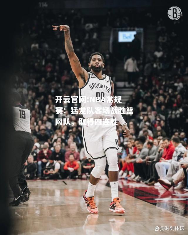 开云官网:NBA常规赛：猛龙队客场战胜篮网队，取得四连胜