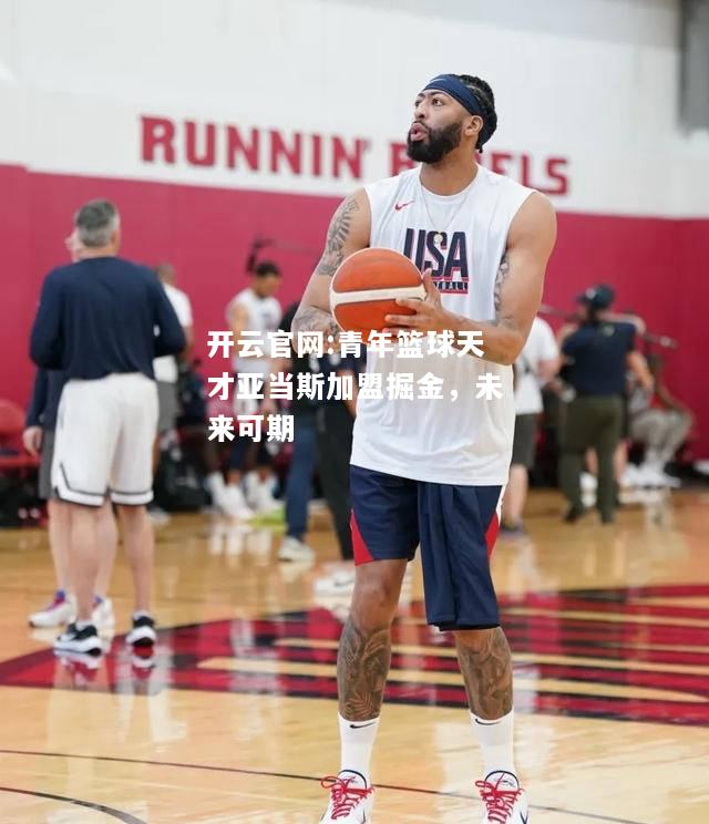 开云官网:青年篮球天才亚当斯加盟掘金，未来可期
