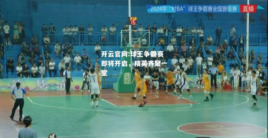 开云官网:球王争霸赛即将开启，精英齐聚一堂