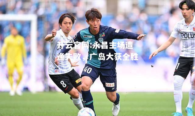 开云官网:永昌主场遭逢失败，广岛大获全胜