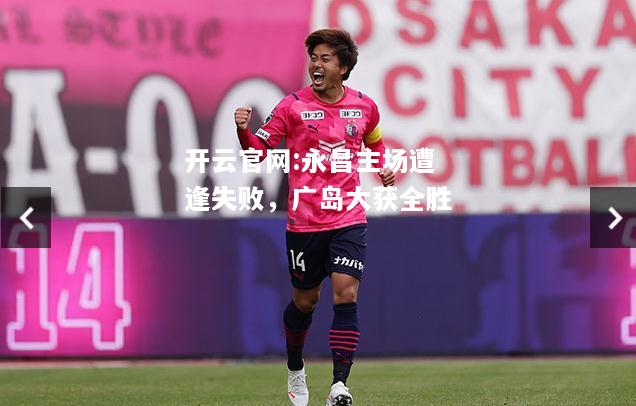 开云官网:永昌主场遭逢失败，广岛大获全胜