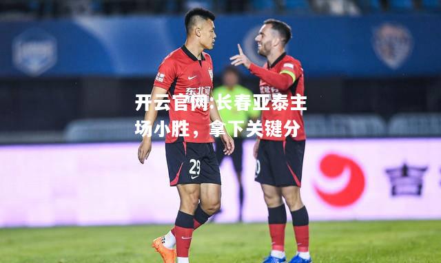 开云官网:长春亚泰主场小胜，拿下关键分